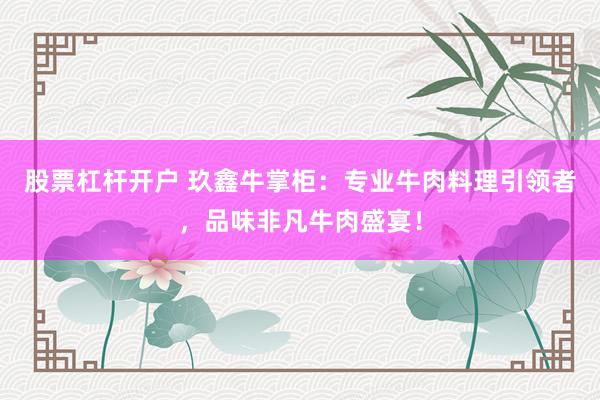 股票杠杆开户 玖鑫牛掌柜：专业牛肉料理引领者，品味非凡牛肉盛宴！