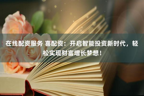在线配资服务 喜配资：开启智能投资新时代，轻松实现财富增长梦想！