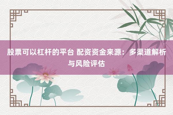 股票可以杠杆的平台 配资资金来源：多渠道解析与风险评估