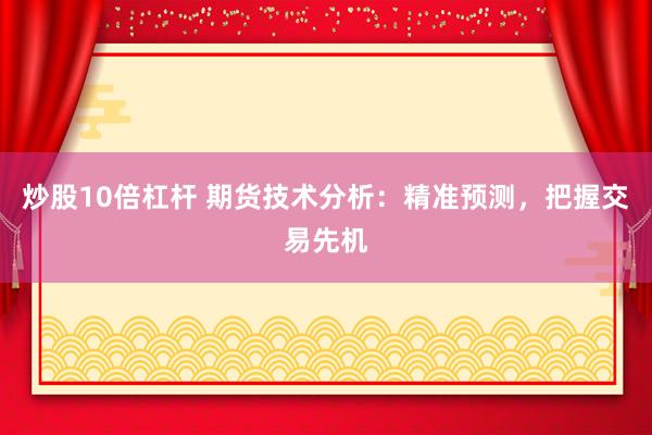 炒股10倍杠杆 期货技术分析：精准预测，把握交易先机