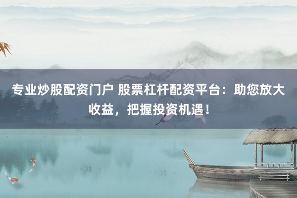 专业炒股配资门户 股票杠杆配资平台：助您放大收益，把握投资机遇！