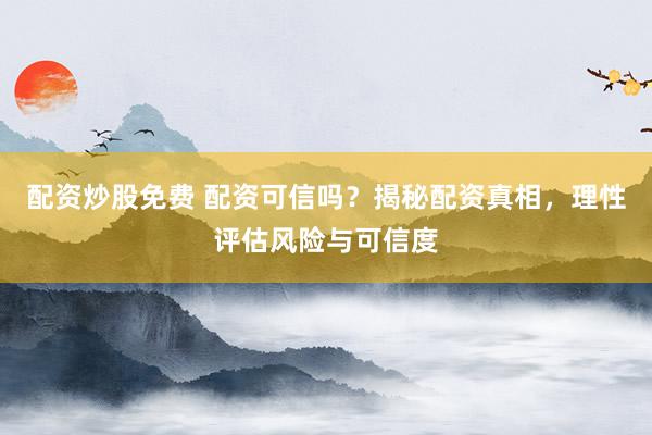 配资炒股免费 配资可信吗？揭秘配资真相，理性评估风险与可信度