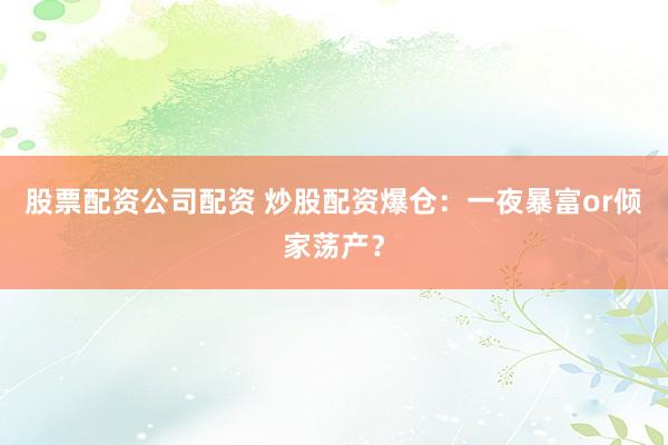 股票配资公司配资 炒股配资爆仓：一夜暴富or倾家荡产？
