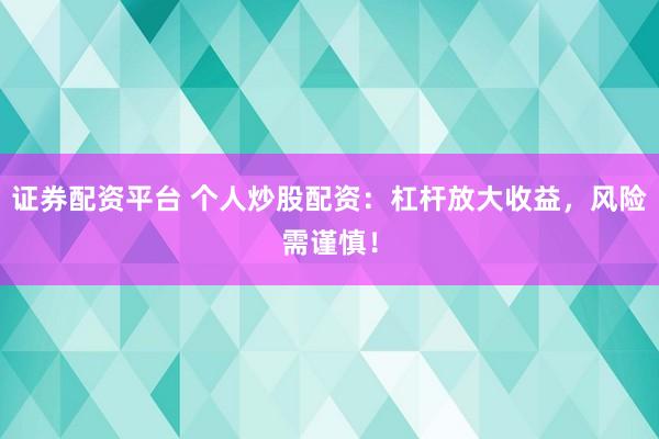 证券配资平台 个人炒股配资：杠杆放大收益，风险需谨慎！