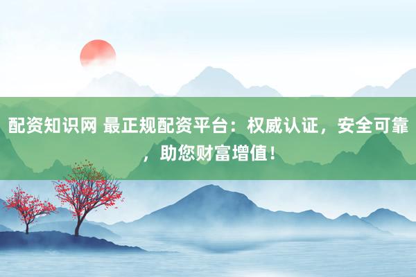 配资知识网 最正规配资平台：权威认证，安全可靠，助您财富增值！