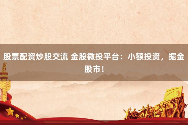 股票配资炒股交流 金股微投平台：小额投资，掘金股市！