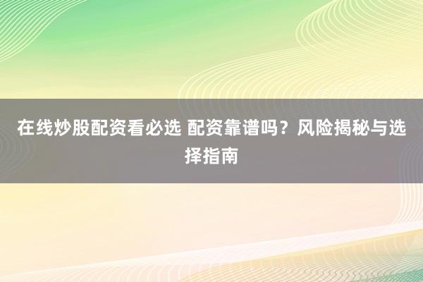 在线炒股配资看必选 配资靠谱吗？风险揭秘与选择指南