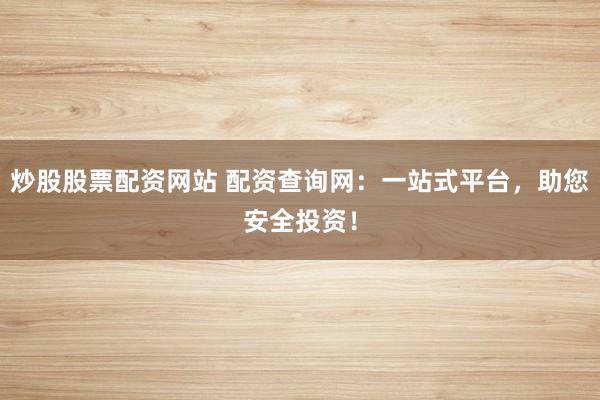 炒股股票配资网站 配资查询网：一站式平台，助您安全投资！