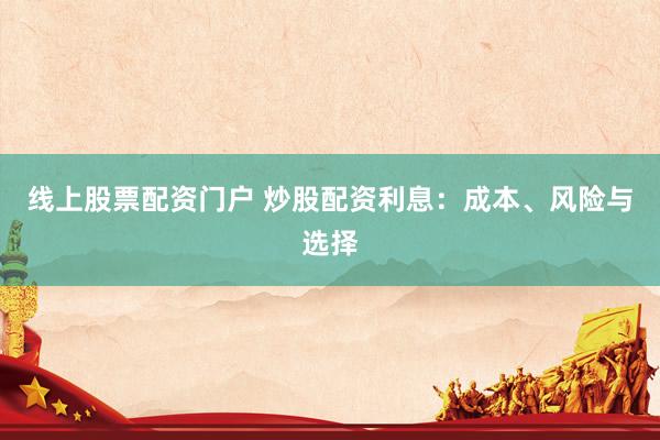 线上股票配资门户 炒股配资利息：成本、风险与选择