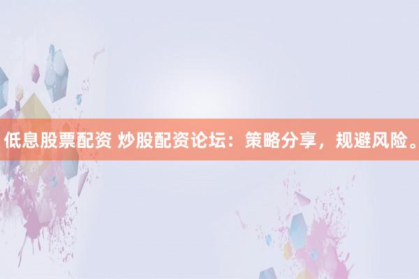 低息股票配资 炒股配资论坛：策略分享，规避风险。