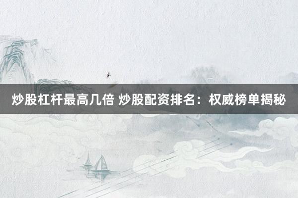 炒股杠杆最高几倍 炒股配资排名：权威榜单揭秘